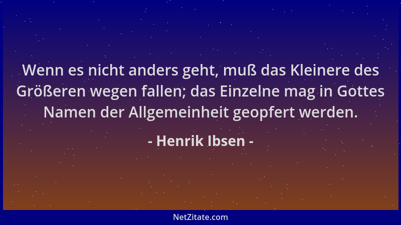 Henrik Ibsen - Wenn es nicht anders geht, muß das Kleinere des Größeren wegen fallen; das Einzelne mag in Gottes Namen der...