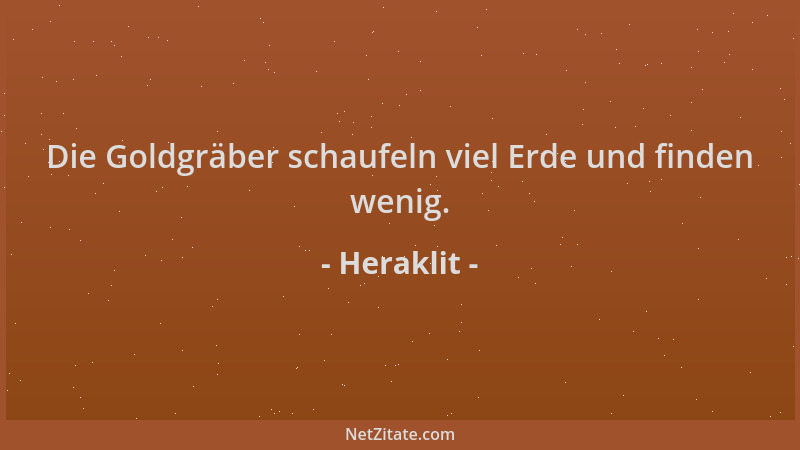Heraklit - Die Goldgräber schaufeln viel Erde und finden wenig....