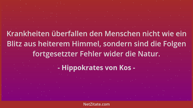 Hippokrates von Kos - Krankheiten überfallen den Menschen nicht wie ein Blitz aus heiterem Himmel, sondern sind die Folgen...
