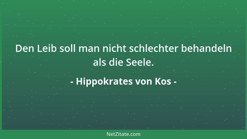 Hippokrates von Kos - Den Leib soll man nicht schlechter behandeln als die Seele....