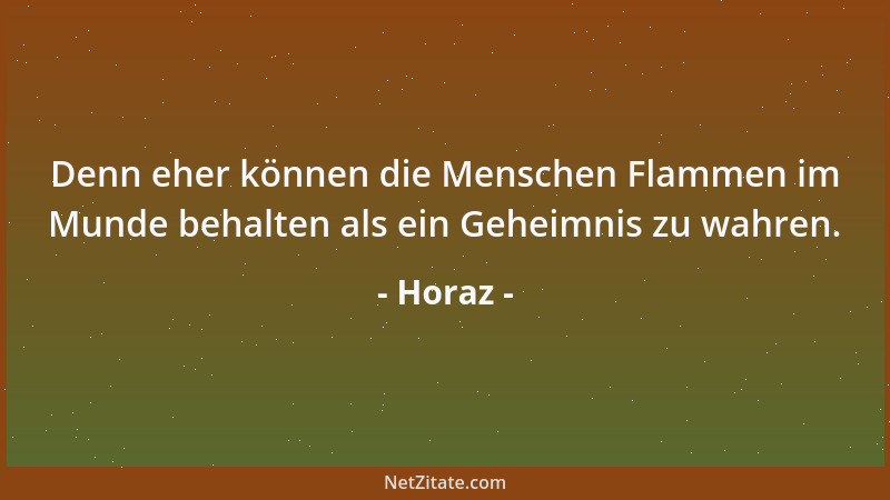Horaz - Denn eher können die Menschen Flammen im Munde behalten als ein Geheimnis zu wahren....