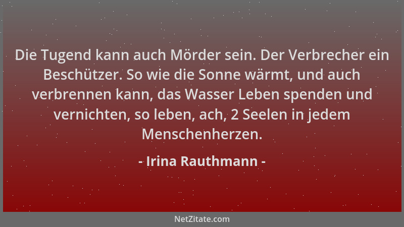 Irina Rauthmann - Die Tugend kann auch Mörder sein. Der Verbrecher ein Beschützer. So wie die Sonne wärmt, und auch verbren...
