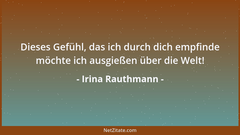 Irina Rauthmann - Dieses Gefühl, das ich durch dich empfinde möchte ich ausgießen über die Welt!...