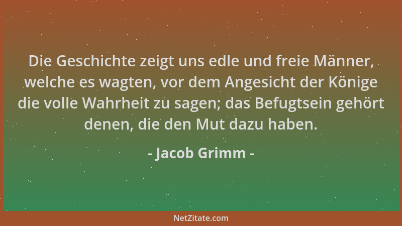 Jacob Grimm - Die Geschichte zeigt uns edle und freie Männer, welche es wagten, vor dem Angesicht der Könige die volle Wahr...