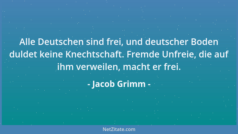 Jacob Grimm - Alle Deutschen sind frei, und deutscher Boden duldet keine Knechtschaft. Fremde Unfreie, die auf ihm verweile...