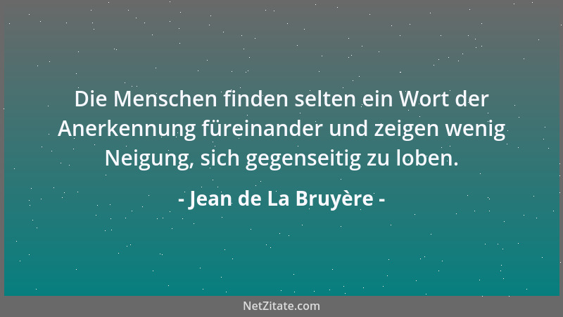 Jean de La Bruyère - Die Menschen finden selten ein Wort der Anerkennung füreinander und zeigen wenig Neigung, sich gegense...