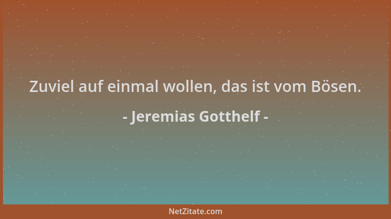 Jeremias Gotthelf - Zuviel auf einmal wollen, das ist vom Bösen....