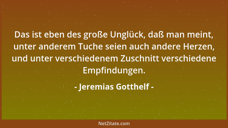 Jeremias Gotthelf - Das ist eben des große Unglück, daß man meint, unter anderem Tuche seien auch andere Herzen, und unter...