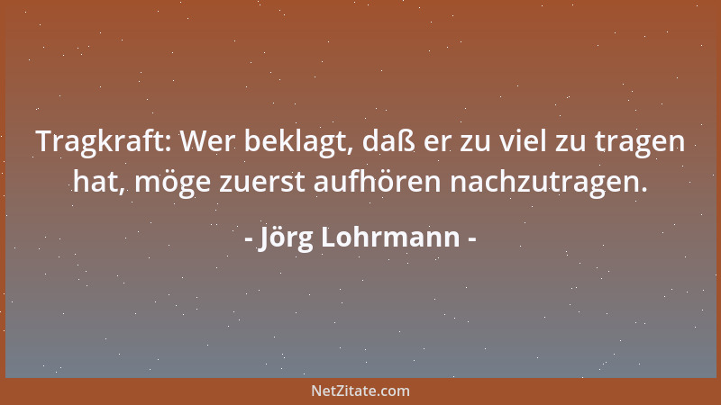 Jörg Lohrmann - Tragkraft: Wer beklagt, daß er zu viel zu tragen hat, möge zuerst aufhören nachzutragen....