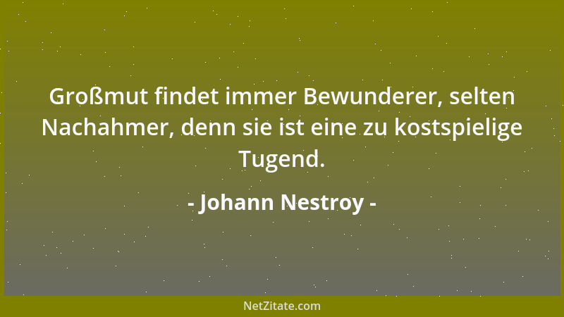 Johann Nestroy - Großmut findet immer Bewunderer, selten Nachahmer, denn sie ist eine zu kostspielige Tugend....