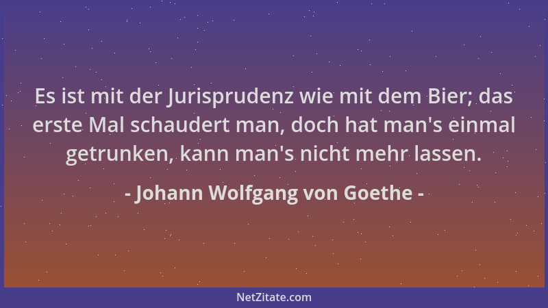 Johann Wolfgang von Goethe - Es ist mit der Jurisprudenz wie mit dem Bier; das erste Mal schaudert man, doch hat man 's einm...