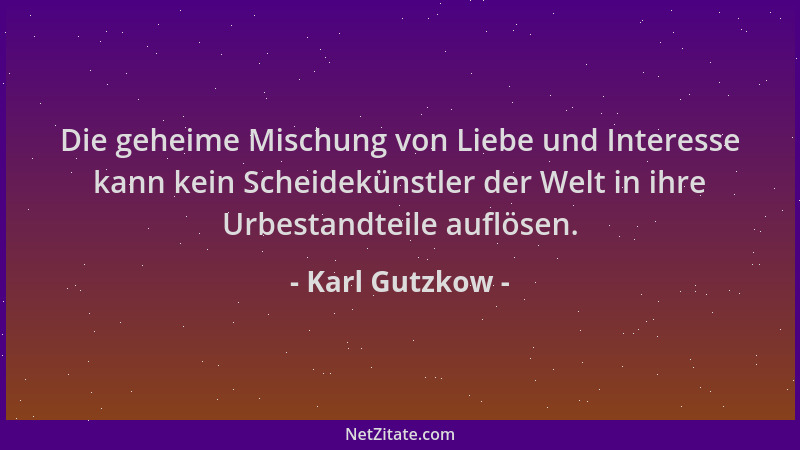 Karl Gutzkow - Die geheime Mischung von Liebe und Interesse kann kein Scheidekünstler der Welt in ihre Urbestandteile auflö...