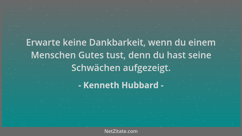 Kenneth Hubbard - Erwarte keine Dankbarkeit, wenn du einem Menschen Gutes tust, denn du hast seine Schwächen aufgezeigt....