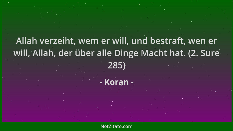 Koran - Allah verzeiht, wem er will, und bestraft, wen er will, Allah, der über alle Dinge Macht hat. (2. Sure 285)...