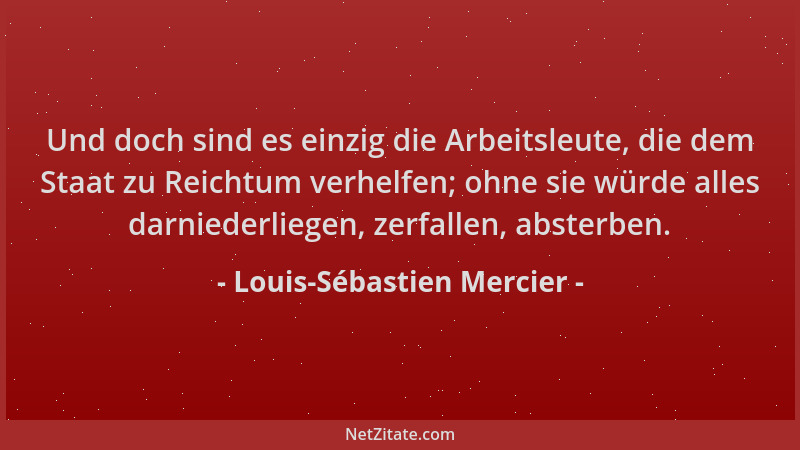 Louis-Sébastien Mercier - Und doch sind es einzig die Arbeitsleute, die dem Staat zu Reichtum verhelfen; ohne sie würde all...