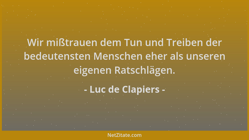Luc de Clapiers - Wir mißtrauen dem Tun und Treiben der bedeutensten Menschen eher als unseren eigenen Ratschlägen....