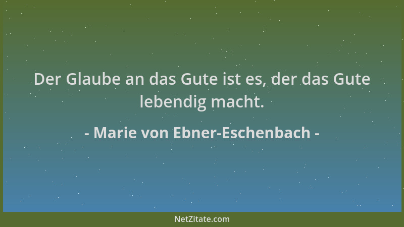 Marie von Ebner-Eschenbach - Der Glaube an das Gute ist es, der das Gute lebendig macht....