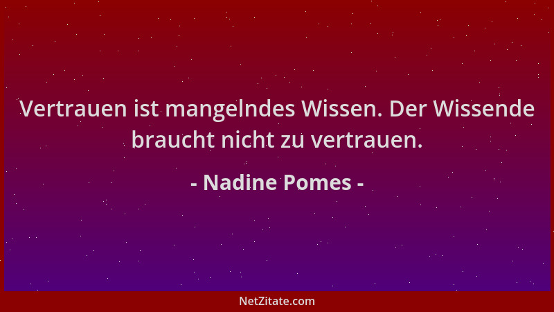 Nadine Pomes - Vertrauen ist mangelndes Wissen. Der Wissende braucht nicht zu vertrauen....