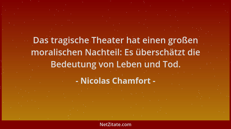 Nicolas Chamfort - Das tragische Theater hat einen großen moralischen Nachteil: Es überschätzt die Bedeutung von Leben und...
