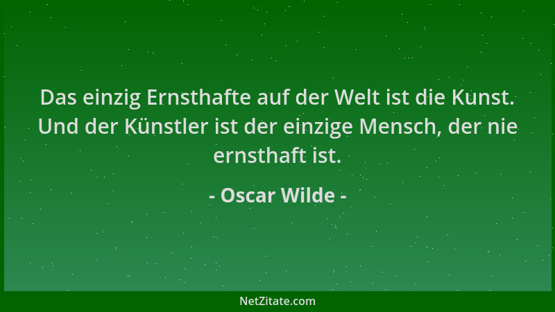Oscar Wilde - Das einzig Ernsthafte auf der Welt ist die Kunst. Und der Künstler ist der einzige Mensch, der nie ernsthaft...