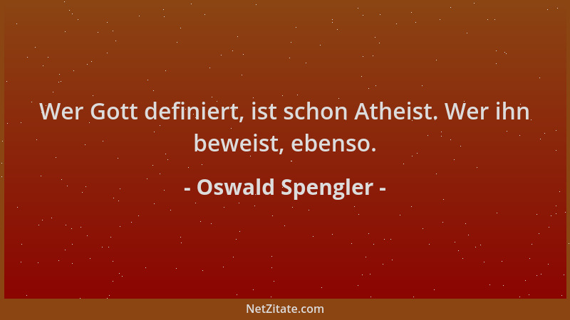 Oswald Spengler - Wer Gott definiert, ist schon Atheist. Wer ihn beweist, ebenso....