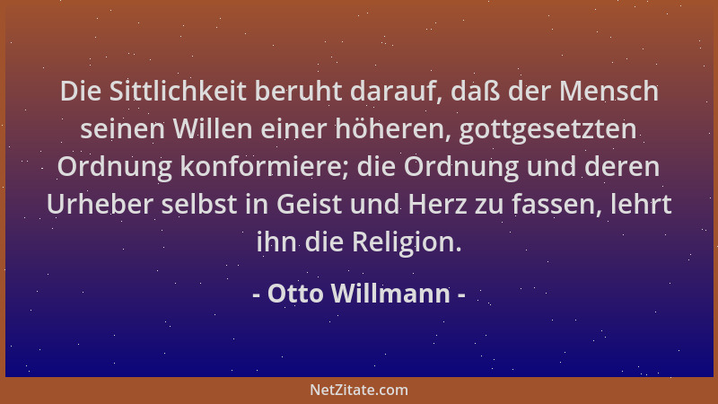 Otto Willmann - Die Sittlichkeit beruht darauf, daß der Mensch seinen Willen einer höheren, gottgesetzten Ordnung konformie...