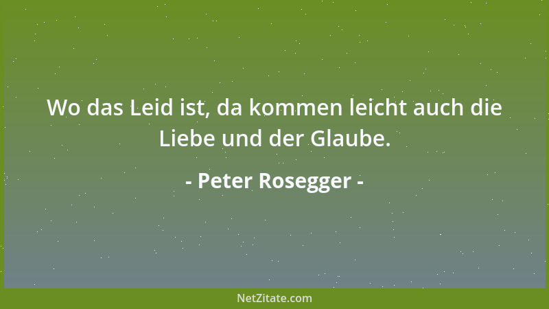 Peter Rosegger - Wo das Leid ist, da kommen leicht auch die Liebe und der Glaube....