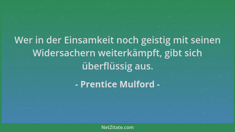 Prentice Mulford - Wer in der Einsamkeit noch geistig mit seinen Widersachern weiterkämpft, gibt sich überflüssig aus....