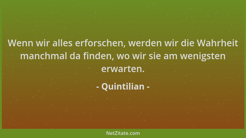 Quintilian - Wenn wir alles erforschen, werden wir die Wahrheit manchmal da finden, wo wir sie am wenigsten erwarten....