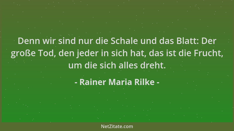 Rainer Maria Rilke - Denn wir sind nur die Schale und das Blatt: Der große Tod, den jeder in sich hat, das ist die Frucht,...