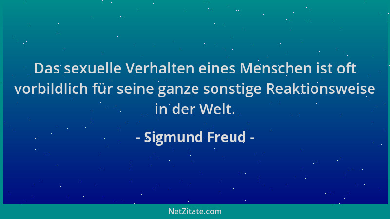Sigmund Freud - Das sexuelle Verhalten eines Menschen ist oft vorbildlich für seine ganze sonstige Reaktionsweise in der We...
