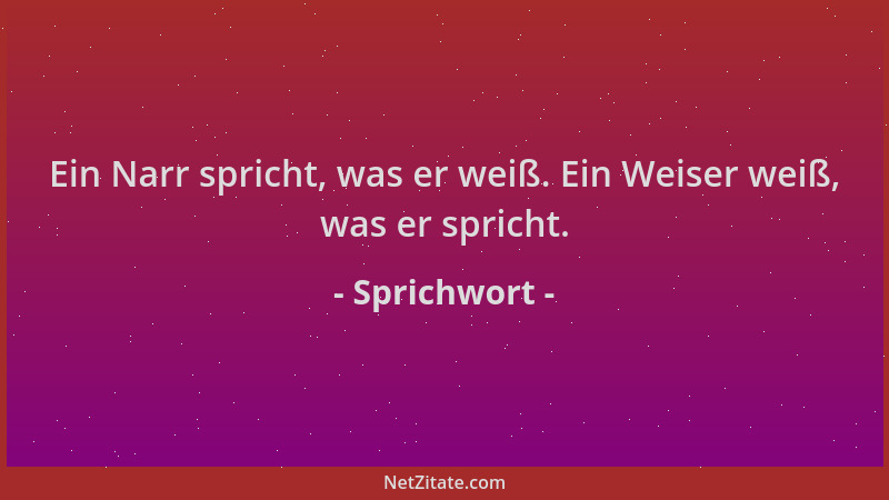 Sprichwort - Ein Narr spricht, was er weiß. Ein Weiser weiß, was er spricht....