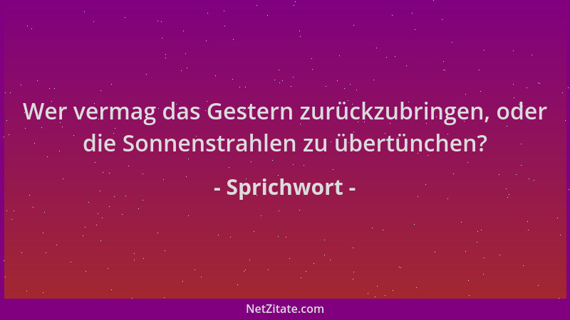 Sprichwort - Wer vermag das Gestern zurückzubringen, oder die Sonnenstrahlen zu übertünchen?...