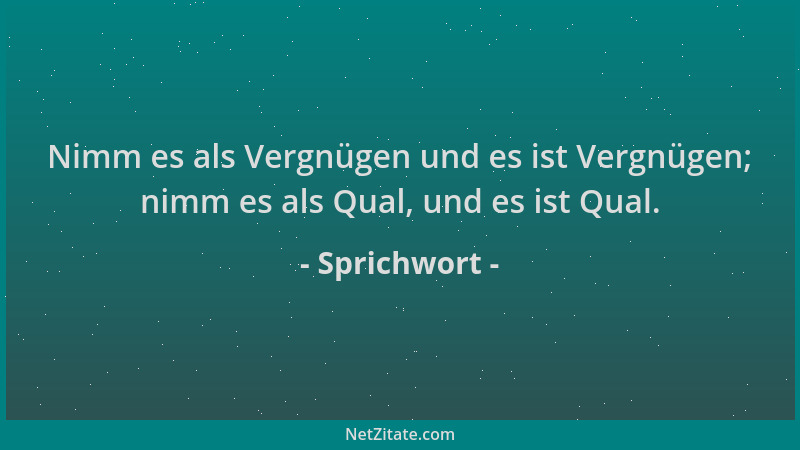 Sprichwort - Nimm es als Vergnügen und es ist Vergnügen; nimm es als Qual, und es ist Qual....