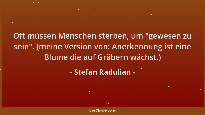Stefan Radulian - Oft müssen Menschen sterben, um  "gewesen zu sein ". (meine Version von: Anerkennung ist eine Blume die auf...