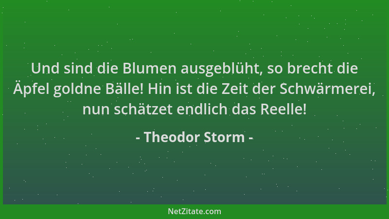 Theodor Storm - Und sind die Blumen ausgeblüht, so brecht die Äpfel goldne Bälle! Hin ist die Zeit der Schwärmerei, nun sch...