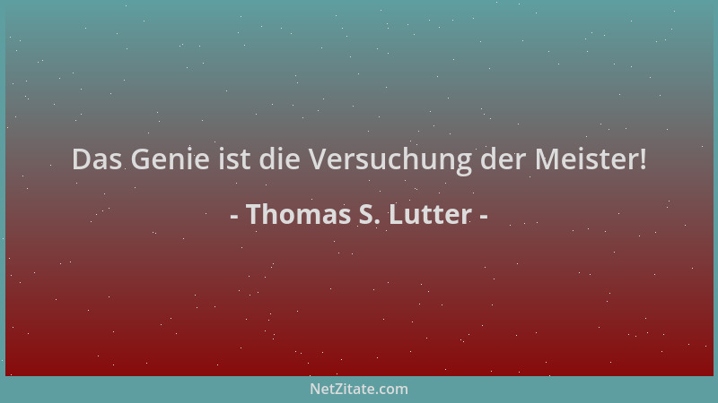 Thomas S. Lutter - Das Genie ist die Versuchung der Meister!...
