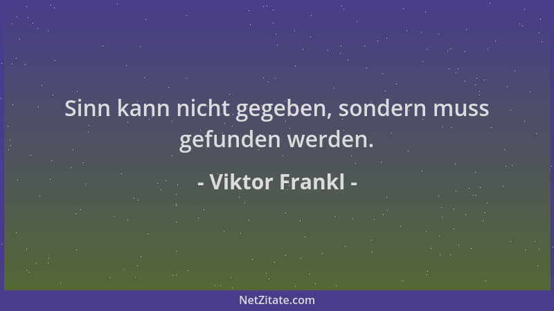 Viktor Frankl - Sinn kann nicht gegeben, sondern muss gefunden werden....