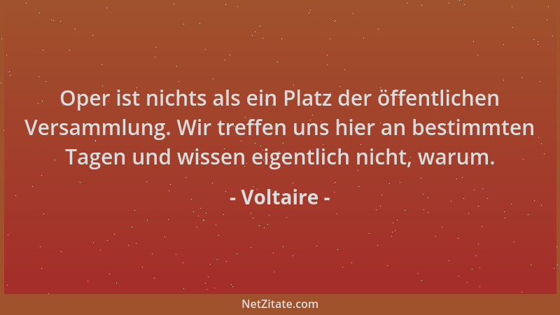 Voltaire - Oper ist nichts als ein Platz der öffentlichen Versammlung. Wir treffen uns hier an bestimmten Tagen und wissen...