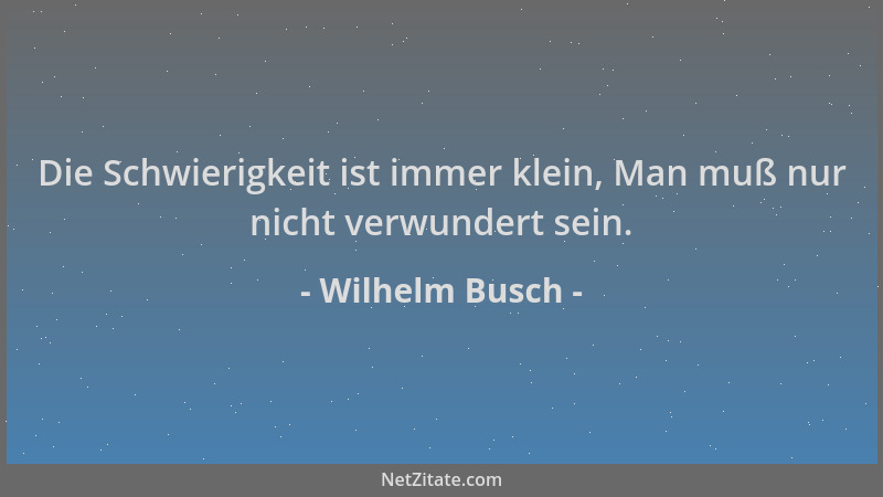 Wilhelm Busch - Die Schwierigkeit ist immer klein, Man muß nur nicht verwundert sein....