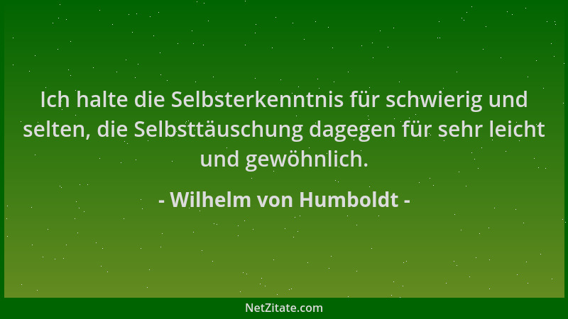Wilhelm von Humboldt - Ich halte die Selbsterkenntnis für schwierig und selten, die Selbsttäuschung dagegen für sehr leicht...