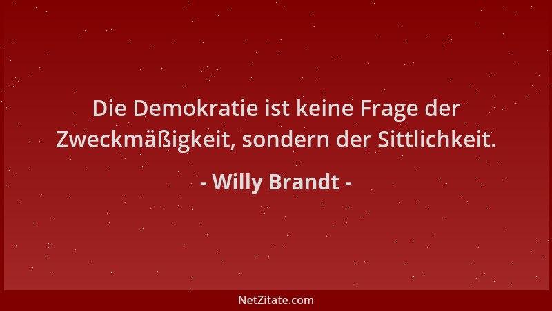 Willy Brandt - Die Demokratie ist keine Frage der Zweckmäßigkeit, sondern der Sittlichkeit....
