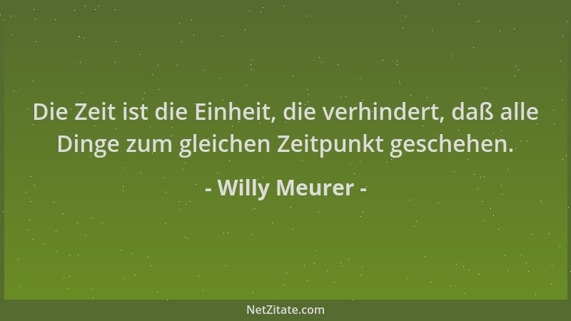 Willy Meurer - Die Zeit ist die Einheit, die verhindert, daß alle Dinge zum gleichen Zeitpunkt geschehen....