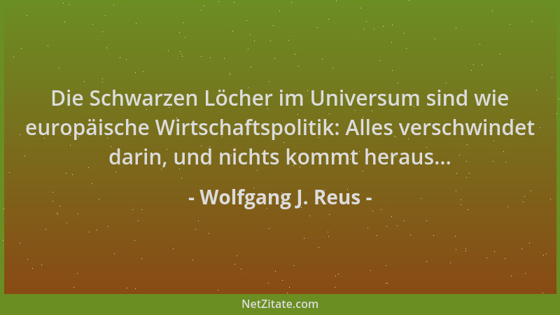 Wolfgang J. Reus - Die Schwarzen Löcher im Universum sind wie europäische Wirtschaftspolitik: Alles verschwindet darin, und...