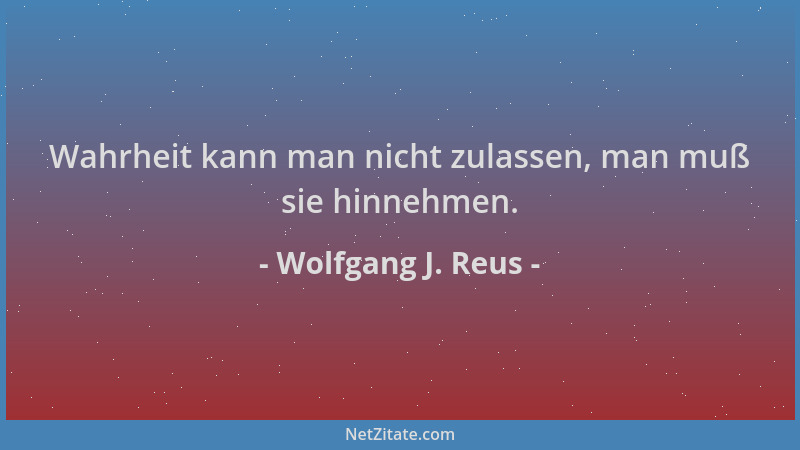Wolfgang J. Reus - Wahrheit kann man nicht zulassen, man muß sie hinnehmen....