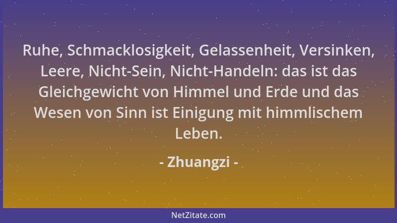 Zhuangzi - Ruhe, Schmacklosigkeit, Gelassenheit, Versinken, Leere, Nicht-Sein, Nicht-Handeln: das ist das Gleichgewicht von...