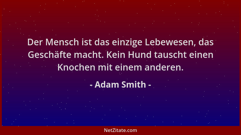 Adam Smith - Der Mensch ist das einzige Lebewesen, das Geschäfte macht. Kein Hund tauscht einen Knochen mit einem anderen....