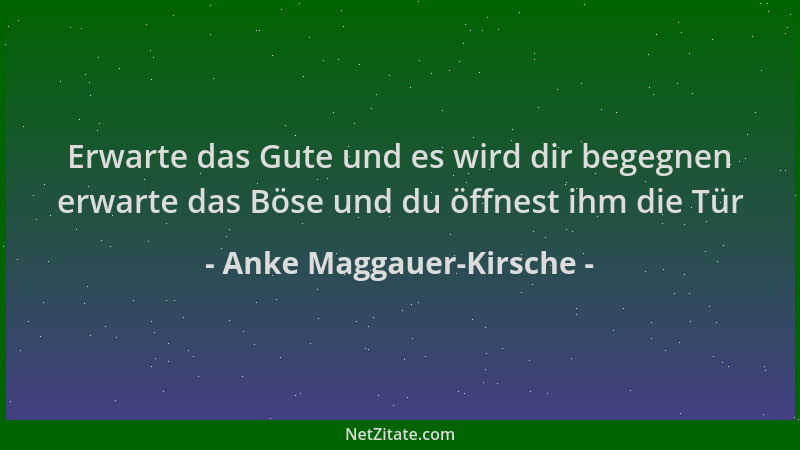 Anke Maggauer-Kirsche - Erwarte das Gute und es wird dir begegnen erwarte das Böse und du öffnest ihm die Tür...