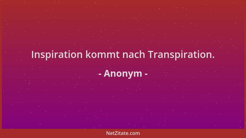 Anonym - Inspiration kommt nach Transpiration....