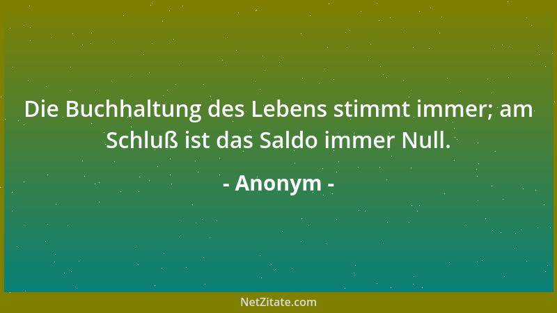 Anonym - Die Buchhaltung des Lebens stimmt immer; am Schluß ist das Saldo immer Null....